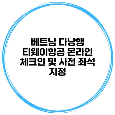 베트남 다낭행 티웨이항공 온라인 체크인 및 사전 좌석 지정