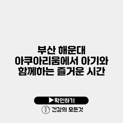 부산 해운대 아쿠아리움에서 아기와 함께하는 즐거운 시간