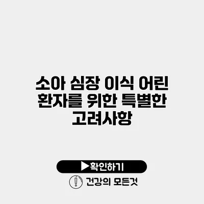 소아 심장 이식 어린 환자를 위한 특별한 고려사항