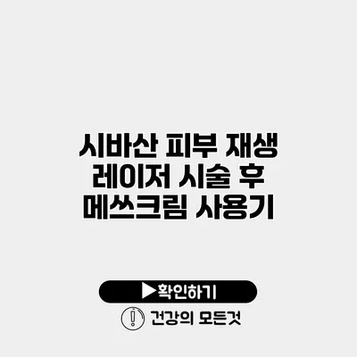 시바산 피부 재생 레이저 시술 후 메쓰크림 사용기