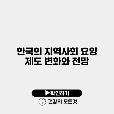 한국의 지역사회 요양 제도 변화와 전망