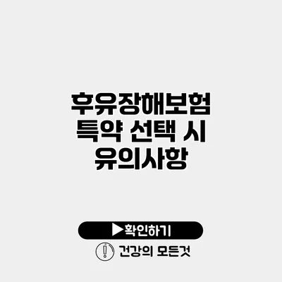 후유장해보험 특약 선택 시 유의사항