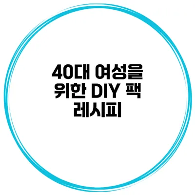 40대 여성을 위한 DIY 팩 레시피