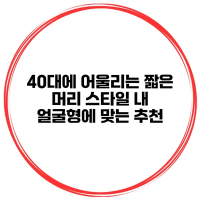 40대에 어울리는 짧은 머리 스타일 내 얼굴형에 맞는 추천
