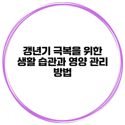 갱년기 극복을 위한 생활 습관과 영양 관리 방법