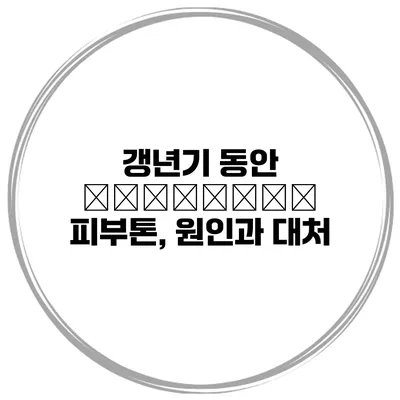 갱년기 동안 сменение 피부톤, 원인과 대처