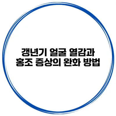 갱년기 얼굴 열감과 홍조 증상의 완화 방법