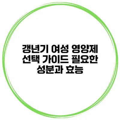 갱년기 여성 영양제 선택 가이드: 필요한 성분과 효능