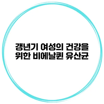 갱년기 여성의 건강을 위한 비에날퀸 유산균