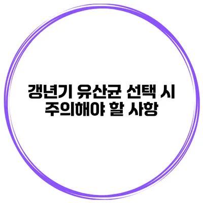 갱년기 유산균 선택 시 주의해야 할 사항
