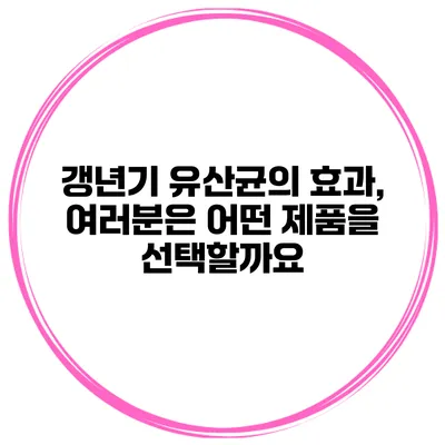 갱년기 유산균의 효과, 여러분은 어떤 제품을 선택할까요?