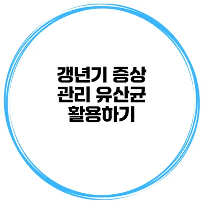 갱년기 증상 관리: 유산균 활용하기