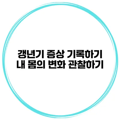 갱년기 증상 기록하기: 내 몸의 변화 관찰하기