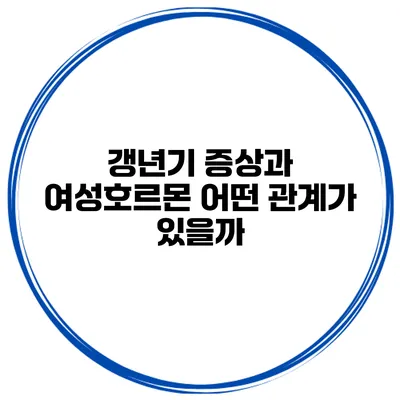 갱년기 증상과 여성호르몬: 어떤 관계가 있을까?