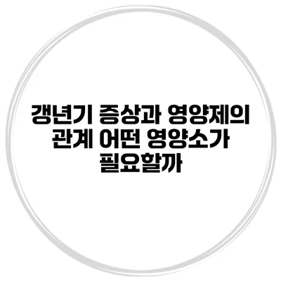 갱년기 증상과 영양제의 관계: 어떤 영양소가 필요할까?