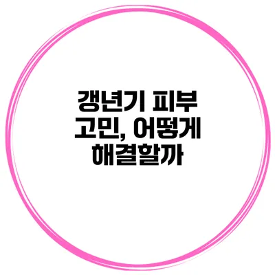 갱년기 피부 고민, 어떻게 해결할까?