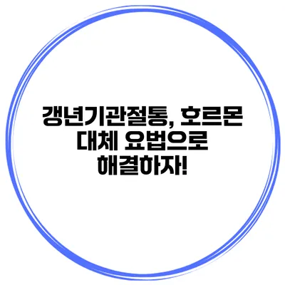 갱년기관절통, 호르몬 대체 요법으로 해결하자!