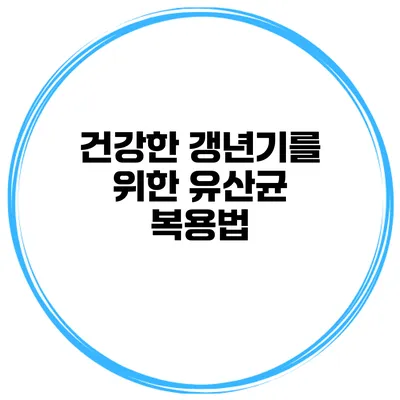 건강한 갱년기를 위한 유산균 복용법