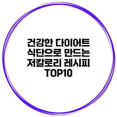 건강한 다이어트 식단으로 만드는 저칼로리 레시피 TOP10