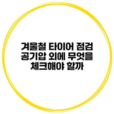 겨울철 타이어 점검: 공기압 외에 무엇을 체크해야 할까?