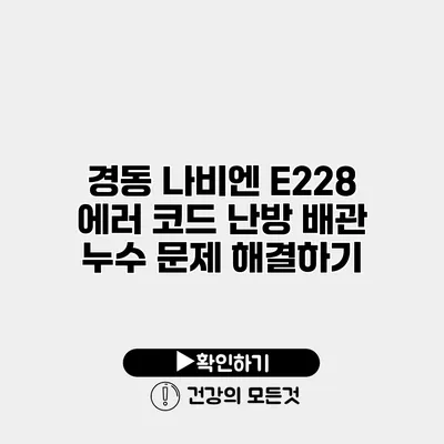 경동 나비엔 E228 에러 코드 난방 배관 누수 문제 해결하기