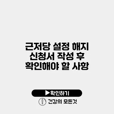 근저당 설정 해지 신청서 작성 후 확인해야 할 사항