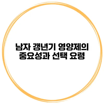 남자 갱년기 영양제의 중요성과 선택 요령