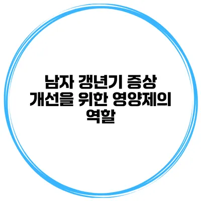 남자 갱년기 증상 개선을 위한 영양제의 역할