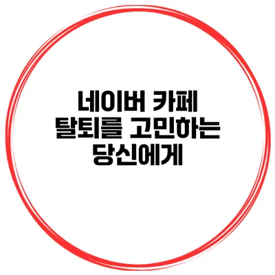 네이버 카페 탈퇴를 고민하는 당신에게