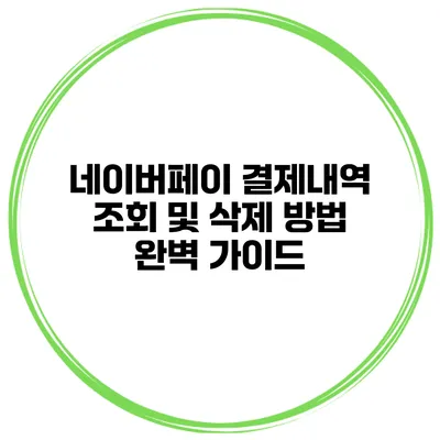 네이버페이 결제내역 조회 및 삭제 방법 완벽 가이드