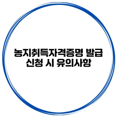 농지취득자격증명 발급 신청 시 유의사항