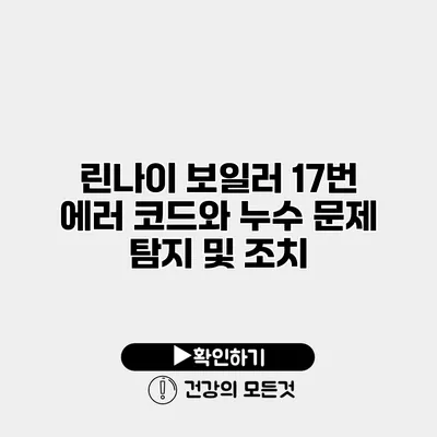 린나이 보일러 17번 에러 코드와 누수 문제 탐지 및 조치