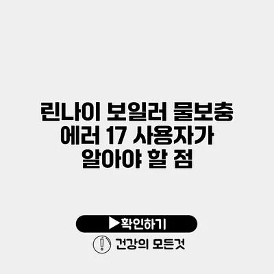 린나이 보일러 물보충 에러 17 사용자가 알아야 할 점