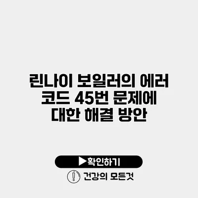 린나이 보일러의 에러 코드 45번 문제에 대한 해결 방안