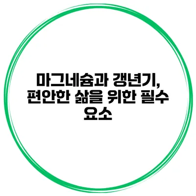 마그네슘과 갱년기, 편안한 삶을 위한 필수 요소