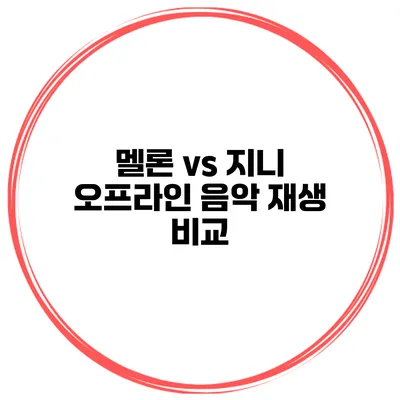 멜론 vs 지니 오프라인 음악 재생 비교