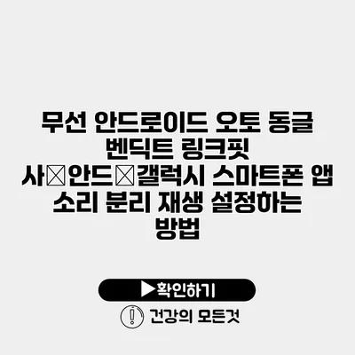 무선 안드로이드 오토 동글 벤딕트 링크핏 사�안드�갤럭시 스마트폰 앱 소리 분리 재생 설정하는 방법