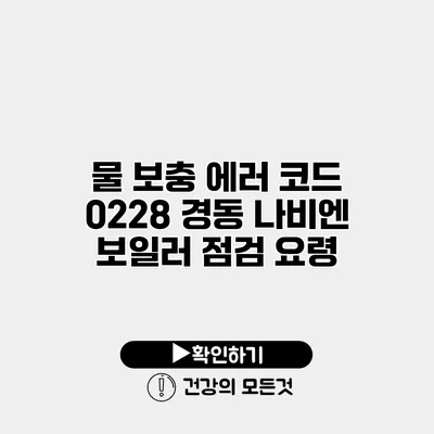 물 보충 에러 코드 0228 경동 나비엔 보일러 점검 요령