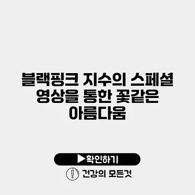 블랙핑크 지수의 스페셜 영상을 통한 꽃같은 아름다움