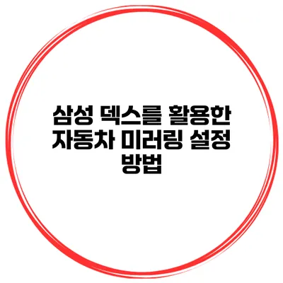 삼성 덱스를 활용한 자동차 미러링 설정 방법