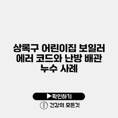 상록구 어린이집 보일러 에러 코드와 난방 배관 누수 사례