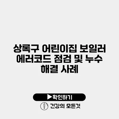 상록구 어린이집 보일러 에러코드 점검 및 누수 해결 사례