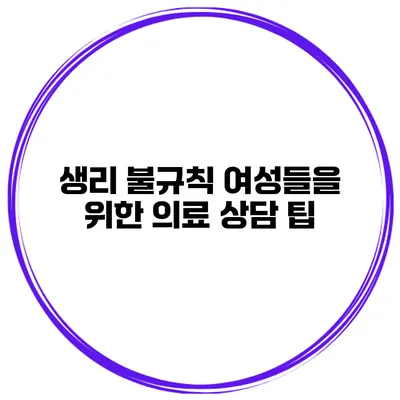 생리 불규칙 여성들을 위한 의료 상담 팁