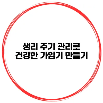 생리 주기 관리로 건강한 가임기 만들기