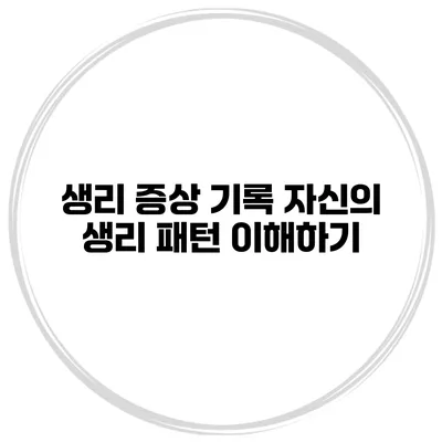 생리 증상 기록 자신의 생리 패턴 이해하기