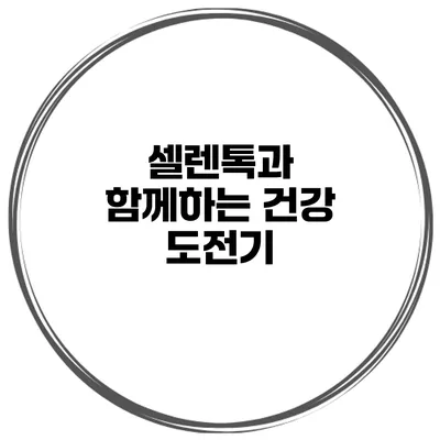 셀렌톡과 함께하는 건강 도전기