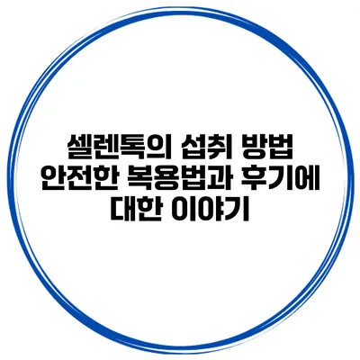 셀렌톡의 섭취 방법 안전한 복용법과 후기에 대한 이야기