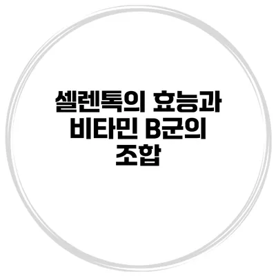 셀렌톡의 효능과 비타민 B군의 조합
