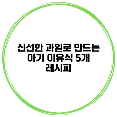 신선한 과일로 만드는 아기 이유식 5개 레시피