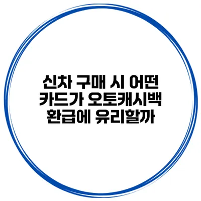 신차 구매 시 어떤 카드가 오토캐시백 환급에 유리할까?